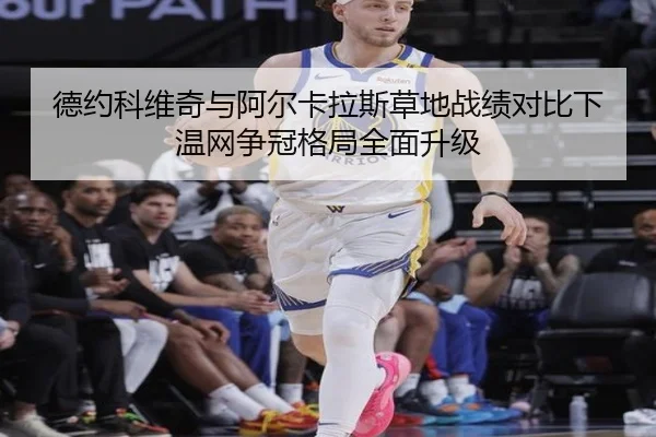 德约科维奇与阿尔卡拉斯草地战绩对比下温网争冠格局全面升级